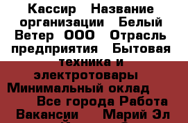 Кассир › Название организации ­ Белый Ветер, ООО › Отрасль предприятия ­ Бытовая техника и электротовары › Минимальный оклад ­ 27 000 - Все города Работа » Вакансии   . Марий Эл респ.,Йошкар-Ола г.